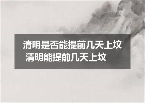 清明是否能提前几天上坟 清明能提前几天上坟