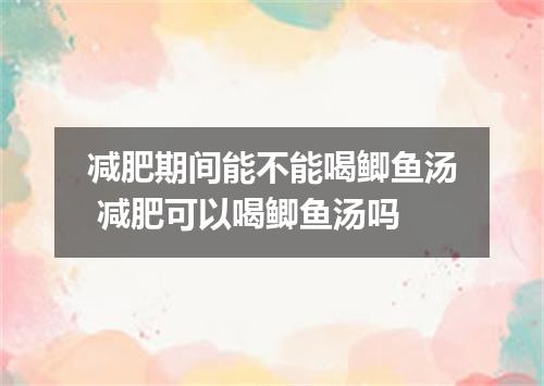 减肥期间能不能喝鲫鱼汤 减肥可以喝鲫鱼汤吗