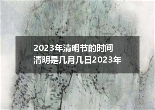 2023年清明节的时间 清明是几月几日2023年