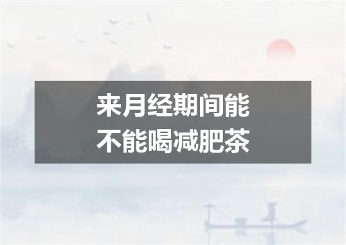 来月经期间能不能喝减肥茶