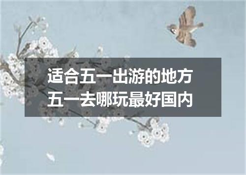 适合五一出游的地方 五一去哪玩最好国内