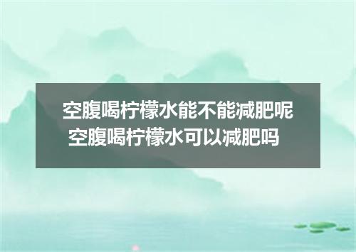 空腹喝柠檬水能不能减肥呢 空腹喝柠檬水可以减肥吗