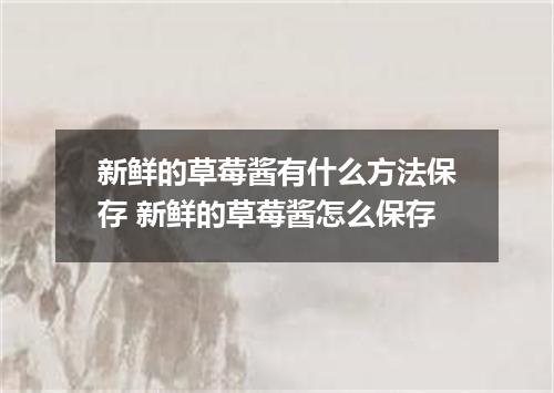 新鲜的草莓酱有什么方法保存 新鲜的草莓酱怎么保存