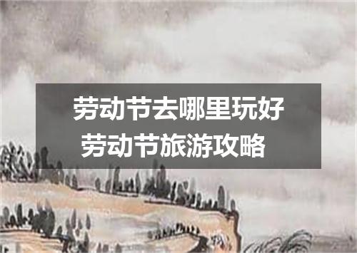 劳动节去哪里玩好 劳动节旅游攻略