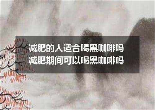 减肥的人适合喝黑咖啡吗 减肥期间可以喝黑咖啡吗