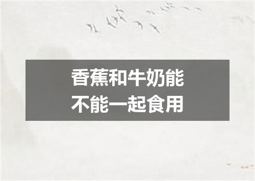 香蕉和牛奶能不能一起食用