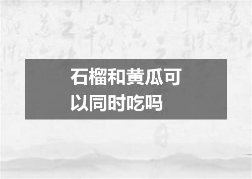 石榴和黄瓜可以同时吃吗