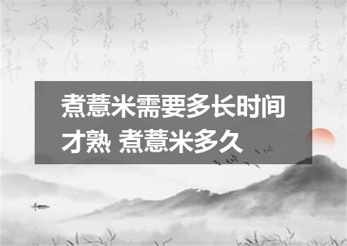 煮薏米需要多长时间才熟 煮薏米多久