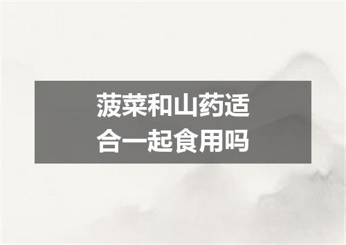 菠菜和山药适合一起食用吗
