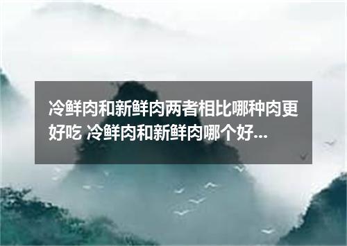 冷鲜肉和新鲜肉两者相比哪种肉更好吃 冷鲜肉和新鲜肉哪个好吃