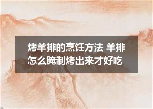 烤羊排的烹饪方法 羊排怎么腌制烤出来才好吃