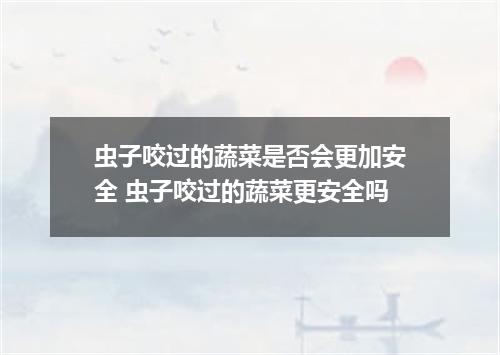 虫子咬过的蔬菜是否会更加安全 虫子咬过的蔬菜更安全吗