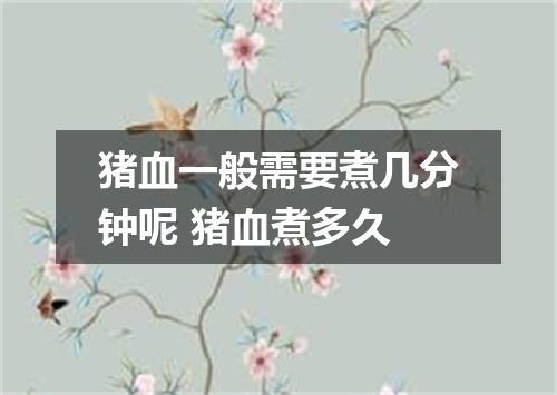 猪血一般需要煮几分钟呢 猪血煮多久