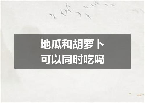 地瓜和胡萝卜可以同时吃吗