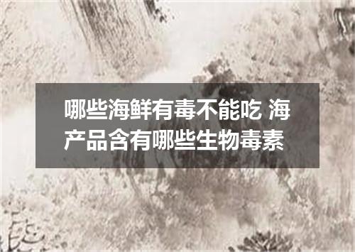 哪些海鲜有毒不能吃 海产品含有哪些生物毒素