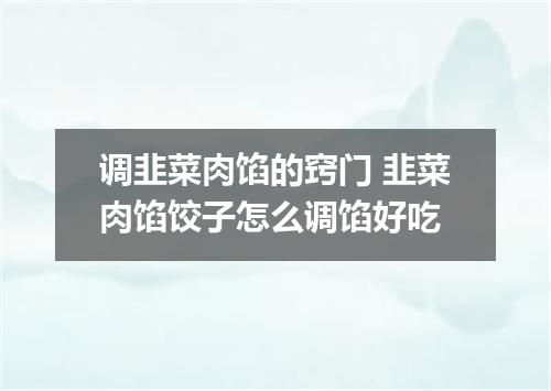 调韭菜肉馅的窍门 韭菜肉馅饺子怎么调馅好吃