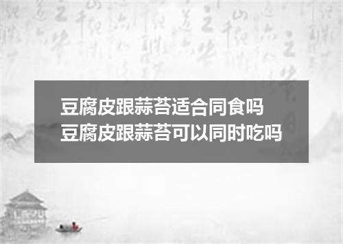 豆腐皮跟蒜苔适合同食吗 豆腐皮跟蒜苔可以同时吃吗