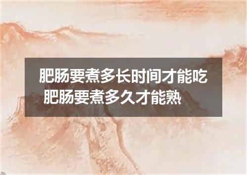 肥肠要煮多长时间才能吃 肥肠要煮多久才能熟