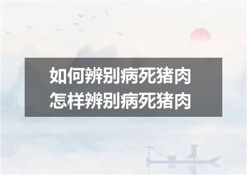 如何辨别病死猪肉 怎样辨别病死猪肉