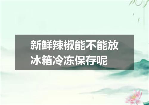 新鲜辣椒能不能放冰箱冷冻保存呢