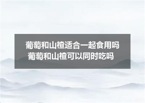 葡萄和山楂适合一起食用吗 葡萄和山楂可以同时吃吗