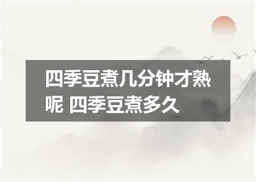 四季豆煮几分钟才熟呢 四季豆煮多久