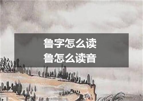 鲁字怎么读 鲁怎么读音