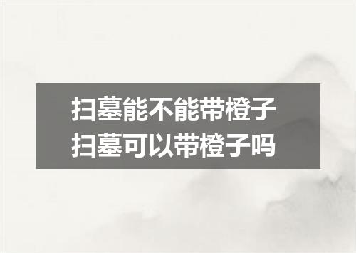 扫墓能不能带橙子 扫墓可以带橙子吗
