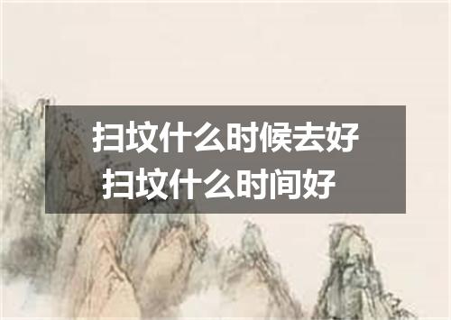 扫坟什么时候去好 扫坟什么时间好