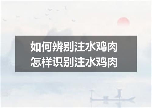 如何辨别注水鸡肉 怎样识别注水鸡肉