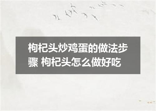 枸杞头炒鸡蛋的做法步骤 枸杞头怎么做好吃