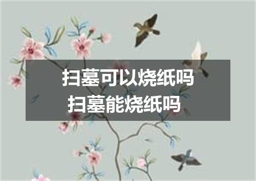 扫墓可以烧纸吗 扫墓能烧纸吗