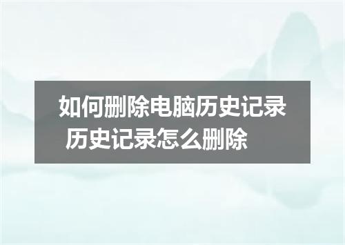 如何删除电脑历史记录 历史记录怎么删除