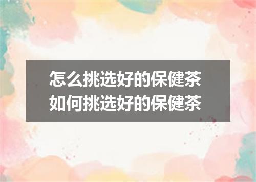 怎么挑选好的保健茶 如何挑选好的保健茶