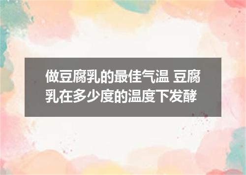 做豆腐乳的最佳气温 豆腐乳在多少度的温度下发酵