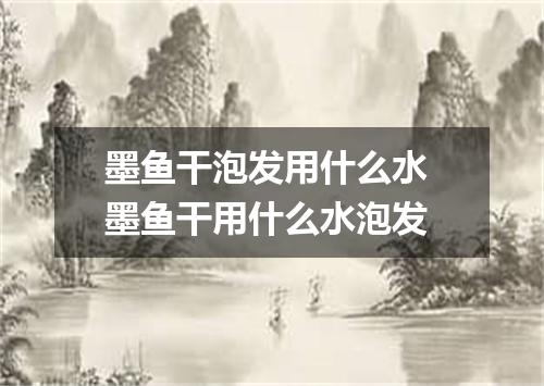 墨鱼干泡发用什么水 墨鱼干用什么水泡发