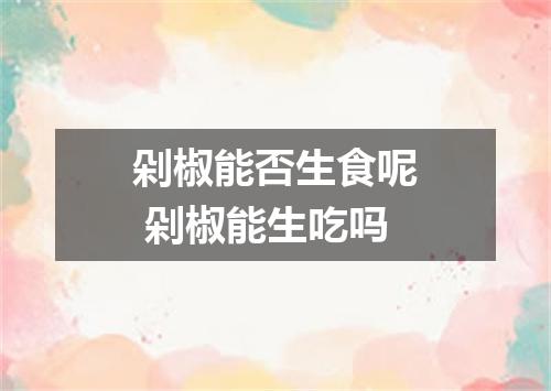 剁椒能否生食呢 剁椒能生吃吗