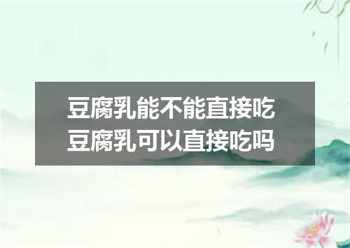 豆腐乳能不能直接吃 豆腐乳可以直接吃吗