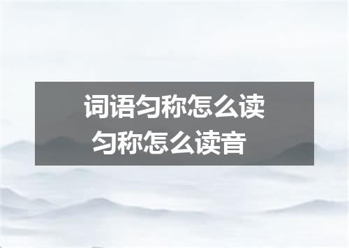 词语匀称怎么读 匀称怎么读音