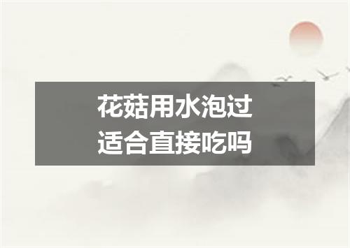 花菇用水泡过适合直接吃吗