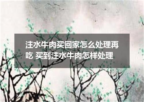 注水牛肉买回家怎么处理再吃 买到注水牛肉怎样处理