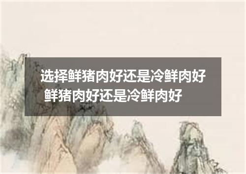 选择鲜猪肉好还是冷鲜肉好 鲜猪肉好还是冷鲜肉好
