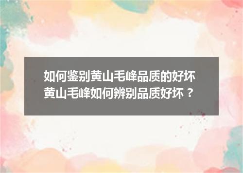 如何鉴别黄山毛峰品质的好坏 黄山毛峰如何辨别品质好坏 ?