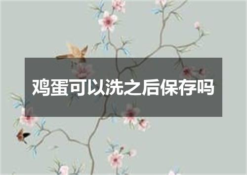 鸡蛋可以洗之后保存吗