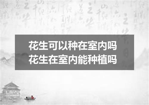 花生可以种在室内吗 花生在室内能种植吗