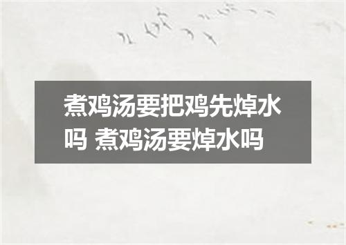 煮鸡汤要把鸡先焯水吗 煮鸡汤要焯水吗