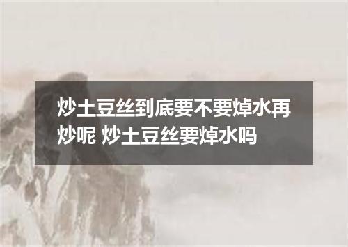 炒土豆丝到底要不要焯水再炒呢 炒土豆丝要焯水吗