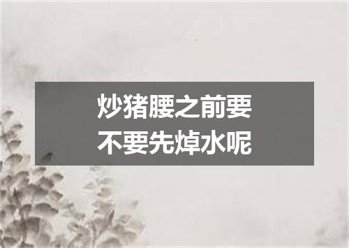 炒猪腰之前要不要先焯水呢