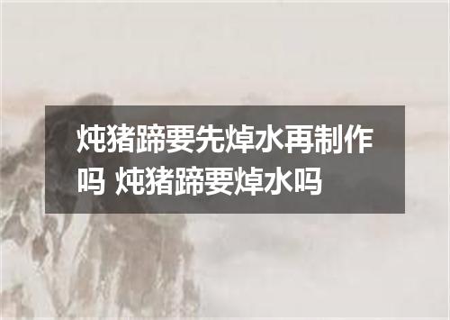 炖猪蹄要先焯水再制作吗 炖猪蹄要焯水吗