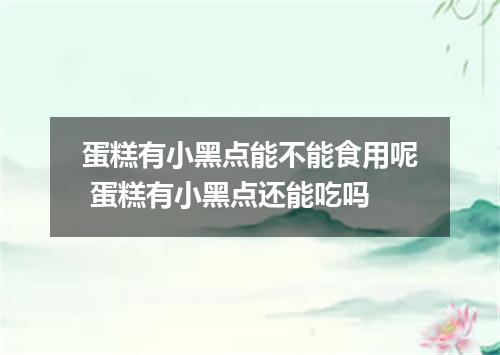 蛋糕有小黑点能不能食用呢 蛋糕有小黑点还能吃吗